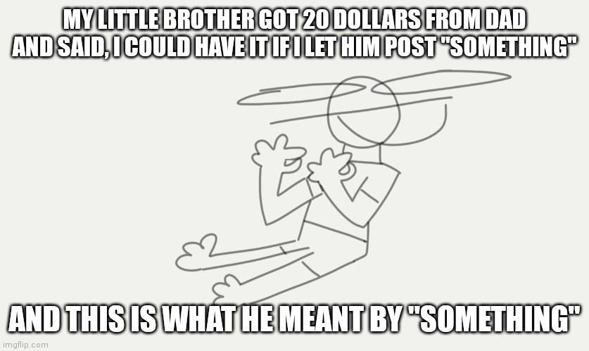 Siblings, am I right? | MY LITTLE BROTHER GOT 20 DOLLARS FROM DAD AND SAID, I COULD HAVE IT IF I LET HIM POST "SOMETHING"; AND THIS IS WHAT HE MEANT BY "SOMETHING" | image tagged in drawing | made w/ Imgflip meme maker