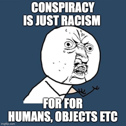 QWA | CONSPIRACY IS JUST RACISM; FOR FOR HUMANS, OBJECTS ETC | image tagged in memes,y u no | made w/ Imgflip meme maker