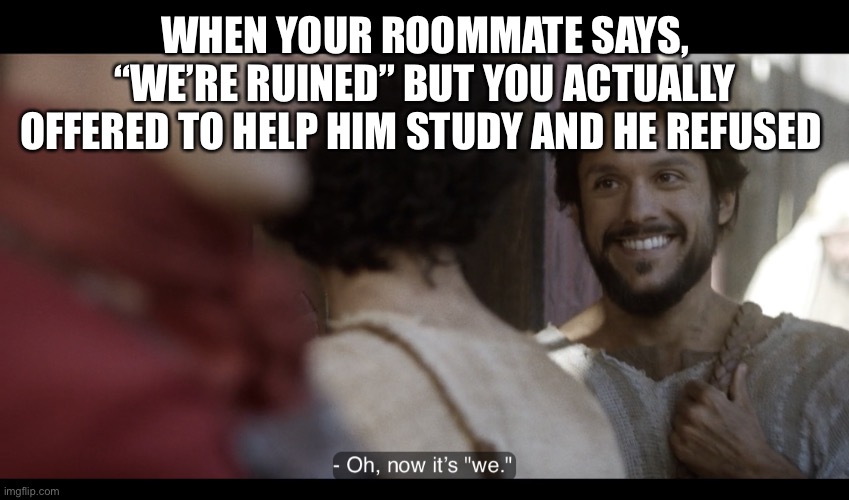 The Chosen | WHEN YOUR ROOMMATE SAYS, “WE’RE RUINED” BUT YOU ACTUALLY OFFERED TO HELP HIM STUDY AND HE REFUSED | image tagged in the chosen,university,college,roommates,studying,midterms | made w/ Imgflip meme maker