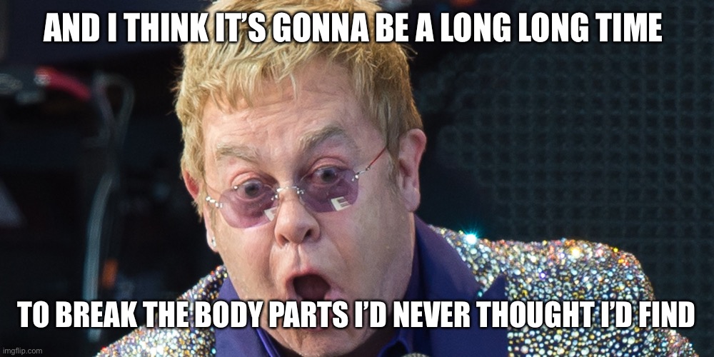 elton john | AND I THINK IT’S GONNA BE A LONG LONG TIME TO BREAK THE BODY PARTS I’D NEVER THOUGHT I’D FIND | image tagged in elton john | made w/ Imgflip meme maker
