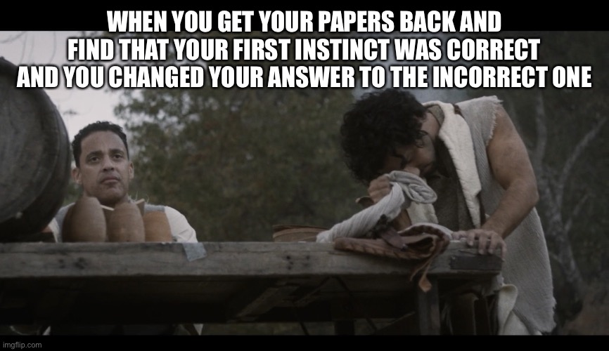 The Chosen | WHEN YOU GET YOUR PAPERS BACK AND FIND THAT YOUR FIRST INSTINCT WAS CORRECT AND YOU CHANGED YOUR ANSWER TO THE INCORRECT ONE | image tagged in the chosen,exams,college,university,bad decision,decisions | made w/ Imgflip meme maker