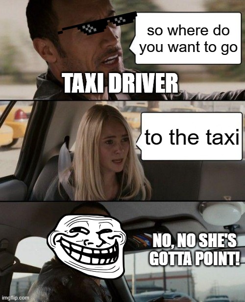 no, no she's gotta point! | so where do you want to go; TAXI DRIVER; to the taxi; NO, NO SHE'S GOTTA POINT! | image tagged in memes,the rock driving | made w/ Imgflip meme maker
