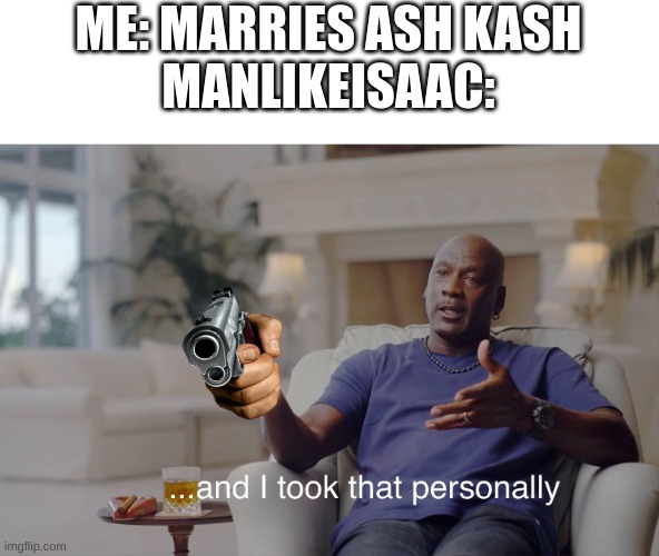 Memes Day 2 | ME: MARRIES ASH KASH
MANLIKEISAAC: | image tagged in and i took that personally | made w/ Imgflip meme maker