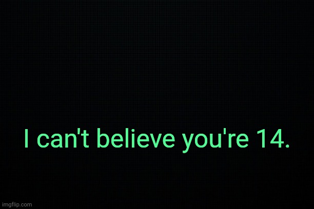 . | I can't believe you're 14. | image tagged in the black | made w/ Imgflip meme maker