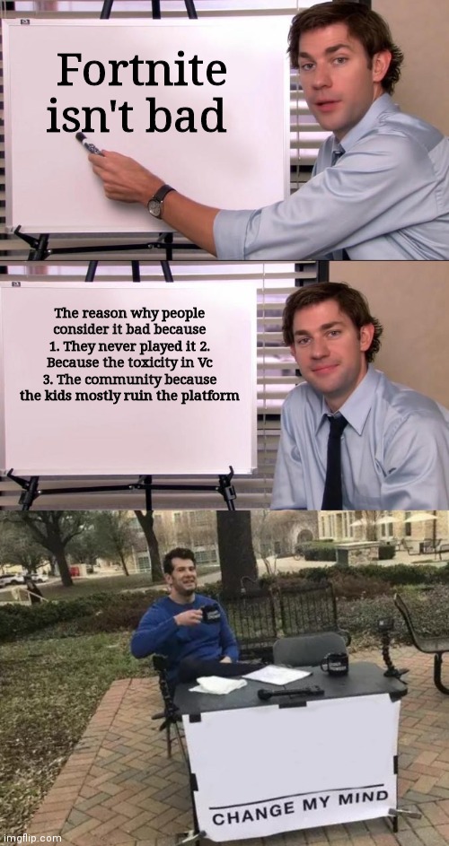 I actually did change my mind | Fortnite isn't bad; The reason why people consider it bad because 1. They never played it 2. Because the toxicity in Vc 3. The community because the kids mostly ruin the platform | image tagged in jim halpert explains,memes,change my mind | made w/ Imgflip meme maker
