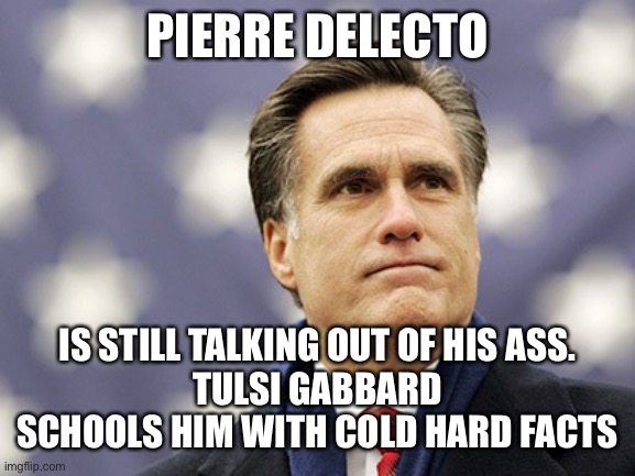 Pierre Delecto is wrong again. Embarrassed himself attacking Tulsi Gabbard | PIERRE DELECTO; IS STILL TALKING OUT OF HIS ASS.
TULSI GABBARD SCHOOLS HIM WITH COLD HARD FACTS | image tagged in mitt romney,pierre delecto,wrong | made w/ Imgflip meme maker