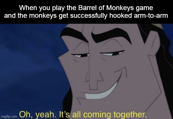 It's all coming together | When you play the Barrel of Monkeys game and the monkeys get successfully hooked arm-to-arm | image tagged in it's all coming together,meme,memes,humor,barrel of monkeys | made w/ Imgflip meme maker