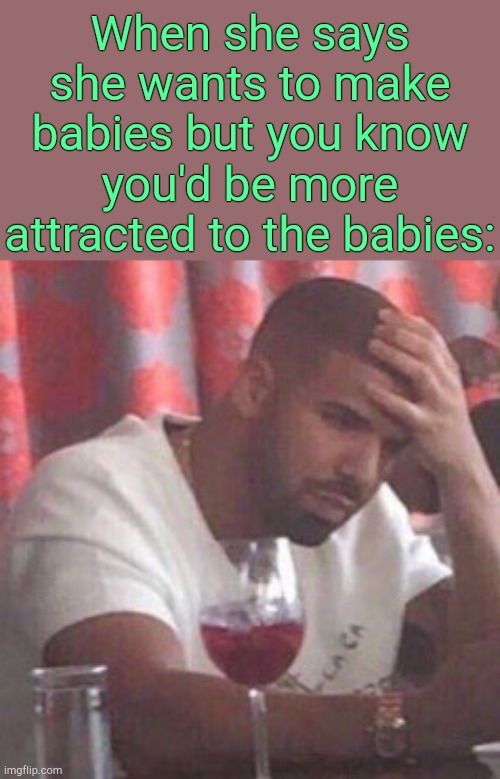 . | When she says she wants to make babies but you know you'd be more attracted to the babies: | image tagged in drake upset | made w/ Imgflip meme maker