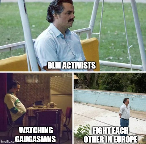 Times are tough | BLM ACTIVISTS; WATCHING CAUCASIANS; FIGHT EACH OTHER IN EUROPE | image tagged in memes,sad pablo escobar,blm,ukrainian lives matter,ukraine | made w/ Imgflip meme maker