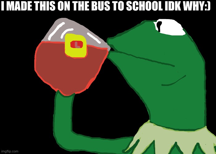 I'll just sip my tea | I MADE THIS ON THE BUS TO SCHOOL IDK WHY:) | image tagged in i'll just sip my tea | made w/ Imgflip meme maker