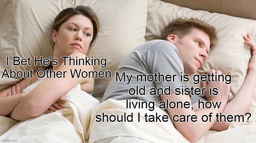 Other women |  I Bet He's Thinking About Other Women; My mother is getting old and sister is living alone, how should I take care of them? | image tagged in memes,i bet he's thinking about other women | made w/ Imgflip meme maker