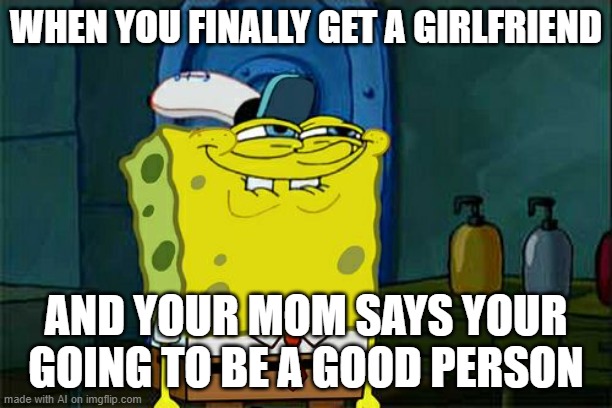 Don't You Squidward Meme | WHEN YOU FINALLY GET A GIRLFRIEND; AND YOUR MOM SAYS YOUR GOING TO BE A GOOD PERSON | image tagged in memes,don't you squidward | made w/ Imgflip meme maker