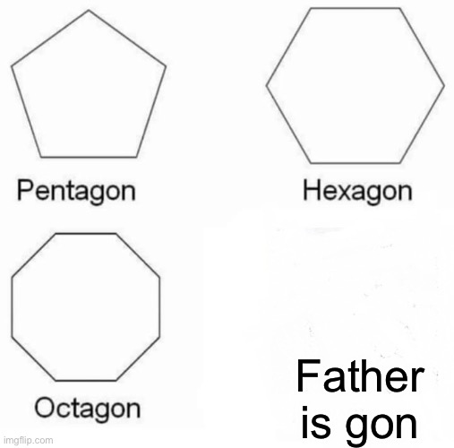 Father is gon | Father is gon | image tagged in memes,pentagon hexagon octagon | made w/ Imgflip meme maker