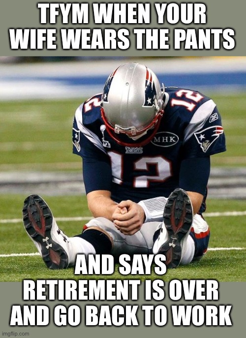 Maybe Brady just wants to out yo-yo Favre | TFYM WHEN YOUR WIFE WEARS THE PANTS; AND SAYS RETIREMENT IS OVER AND GO BACK TO WORK | image tagged in tom brady sad,retirement,unretire,who is the boss | made w/ Imgflip meme maker