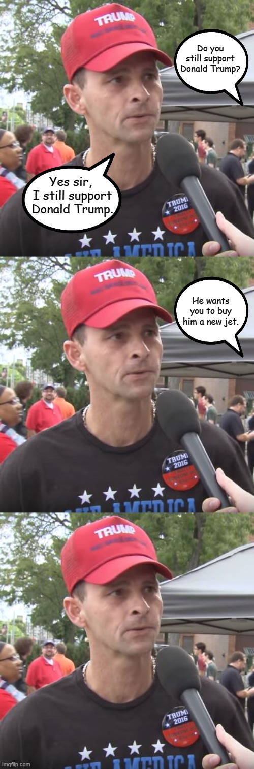 Trump Would Like Supporters to Fund  a  "Trump Force One" | Do you still support Donald Trump? Yes sir,  I still support Donald Trump. He wants you to buy him a new jet. | image tagged in trump supporter,memes | made w/ Imgflip meme maker