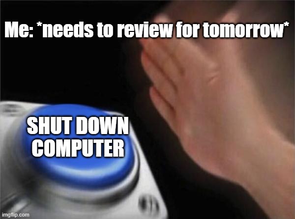 Online class.. | Me: *needs to review for tomorrow*; SHUT DOWN COMPUTER | image tagged in memes,blank nut button | made w/ Imgflip meme maker