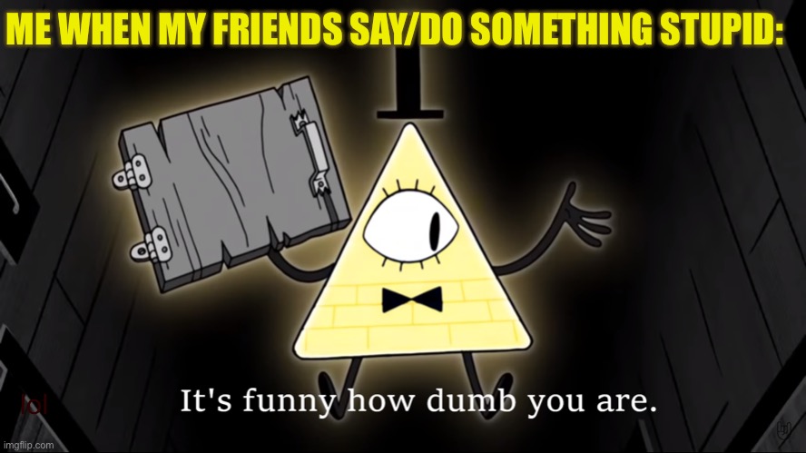 Sorry friends, but it’s true | ME WHEN MY FRIENDS SAY/DO SOMETHING STUPID:; lol | image tagged in it's funny how dumb you are bill cipher | made w/ Imgflip meme maker