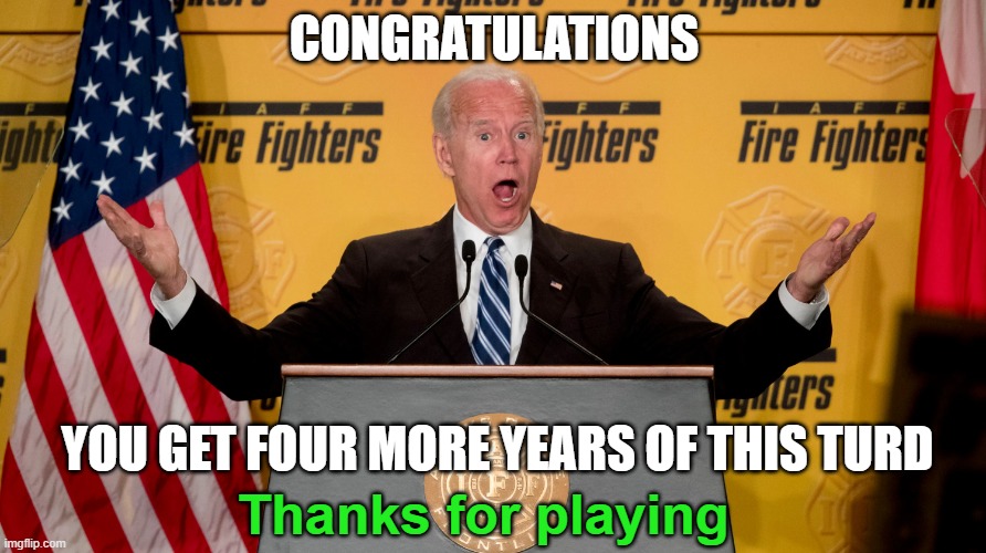 Excited Joe Biden | CONGRATULATIONS YOU GET FOUR MORE YEARS OF THIS TURD Thanks for playing | image tagged in excited joe biden | made w/ Imgflip meme maker