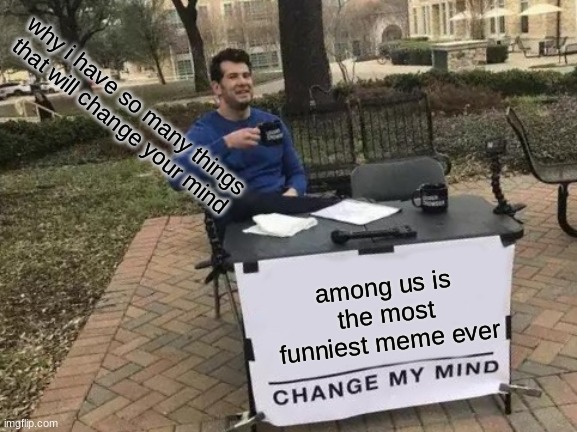 Change My Mind Meme | why i have so many things that will change your mind; among us is the most funniest meme ever | image tagged in memes,change my mind | made w/ Imgflip meme maker