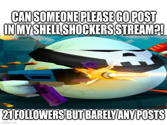 Thicc egg boi | CAN SOMEONE PLEASE GO POST IN MY SHELL SHOCKERS STREAM?! 21 FOLLOWERS BUT BARELY ANY POSTS | image tagged in shell shockers | made w/ Imgflip meme maker
