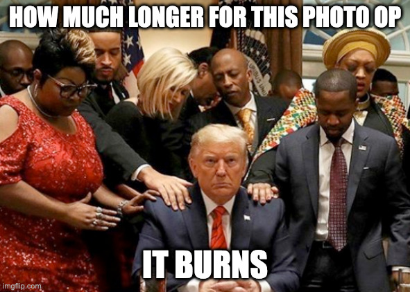 HOW MUCH LONGER FOR THIS PHOTO OP; IT BURNS | made w/ Imgflip meme maker