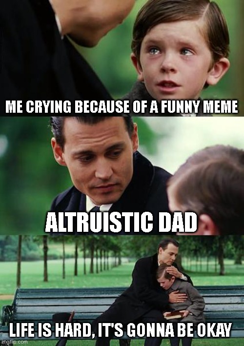 What a big heart you have there... | ME CRYING BECAUSE OF A FUNNY MEME; ALTRUISTIC DAD; LIFE IS HARD, IT'S GONNA BE OKAY | image tagged in memes,finding neverland,ethics,philosophy,altruism,funny | made w/ Imgflip meme maker