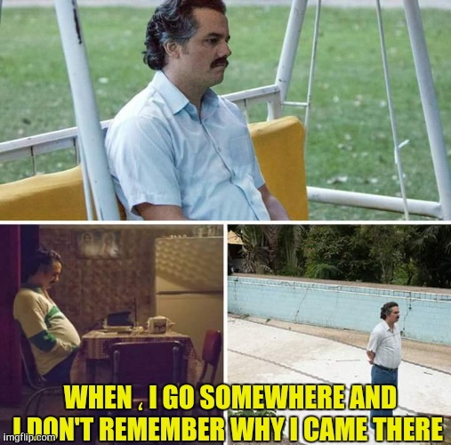 This has happened a lot | WHEN ، I GO SOMEWHERE AND I DON'T REMEMBER WHY I CAME THERE | image tagged in memes,sad pablo escobar | made w/ Imgflip meme maker