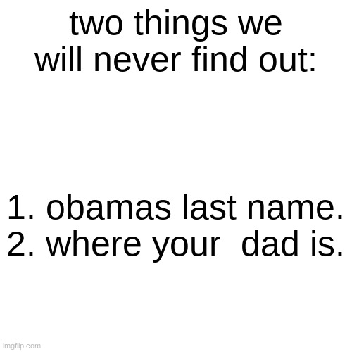 A low effort image title for a low effort meme | two things we will never find out:; 1. obamas last name.
2. where your  dad is. | image tagged in memes,blank transparent square | made w/ Imgflip meme maker
