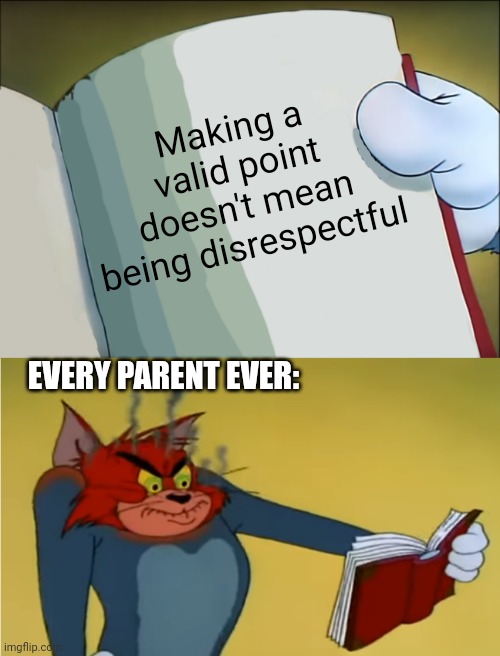 Parents be like: |  Making a valid point doesn't mean being disrespectful; EVERY PARENT EVER: | image tagged in angry tom reading book,parents | made w/ Imgflip meme maker