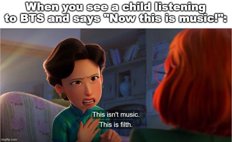 Moder KPop sucks | When you see a child listening to BTS and says "Now this is music!": | image tagged in turning red,bts sucks | made w/ Imgflip meme maker