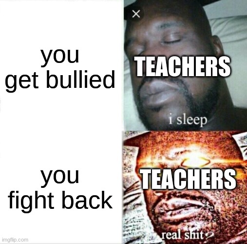 Sleeping Shaq Meme | you get bullied; TEACHERS; TEACHERS; you fight back | image tagged in memes,sleeping shaq | made w/ Imgflip meme maker