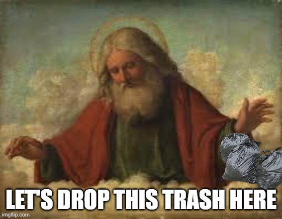 god | LET'S DROP THIS TRASH HERE | image tagged in god | made w/ Imgflip meme maker