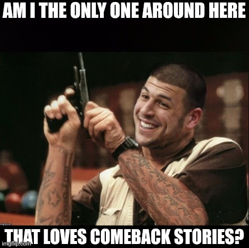 Am I The Only One Around Here Aaron Hernandez | AM I THE ONLY ONE AROUND HERE THAT LOVES COMEBACK STORIES? | image tagged in am i the only one around here aaron hernandez | made w/ Imgflip meme maker