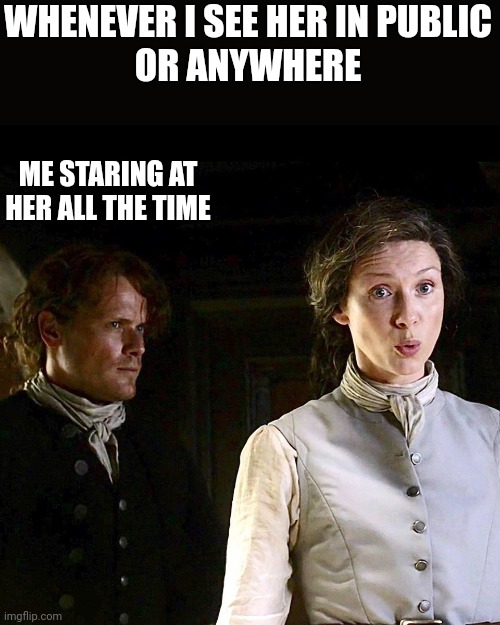 Stare | WHENEVER I SEE HER IN PUBLIC
OR ANYWHERE; ME STARING AT HER ALL THE TIME | image tagged in outlander,crush,funny memes,boredom,love | made w/ Imgflip meme maker
