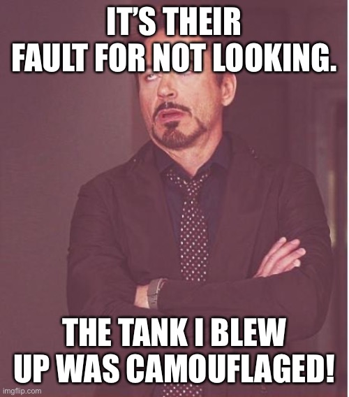 So stop blaming me! | IT’S THEIR FAULT FOR NOT LOOKING. THE TANK I BLEW UP WAS CAMOUFLAGED! | image tagged in memes,face you make robert downey jr | made w/ Imgflip meme maker