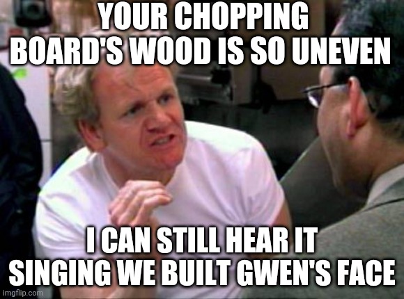 Uneven wood | YOUR CHOPPING BOARD'S WOOD IS SO UNEVEN; I CAN STILL HEAR IT SINGING WE BUILT GWEN'S FACE | image tagged in gordon ramsay,total drama | made w/ Imgflip meme maker