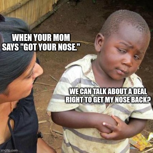 Third World Skeptical Kid Meme | WHEN YOUR MOM SAYS "GOT YOUR NOSE." WE CAN TALK ABOUT A DEAL RIGHT TO GET MY NOSE BACK? | image tagged in memes,third world skeptical kid | made w/ Imgflip meme maker