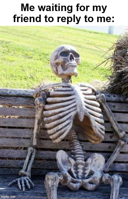 true | Me waiting for my friend to reply to me: | image tagged in memes,waiting skeleton | made w/ Imgflip meme maker