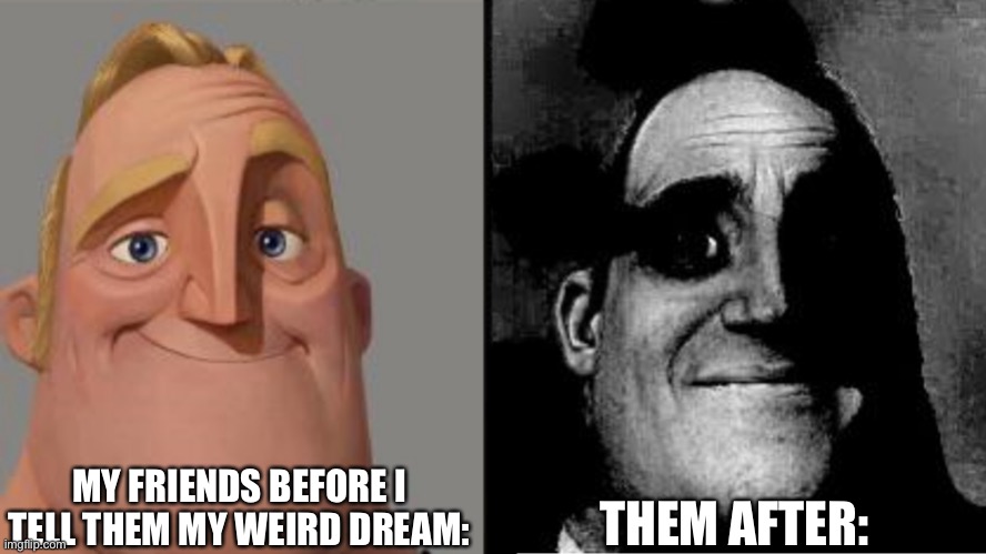 Traumatized Mr. Incredible | MY FRIENDS BEFORE I TELL THEM MY WEIRD DREAM:; THEM AFTER: | image tagged in traumatized mr incredible | made w/ Imgflip meme maker
