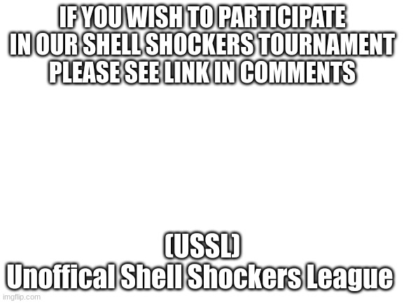 Please fill out the google form in the comments | IF YOU WISH TO PARTICIPATE IN OUR SHELL SHOCKERS TOURNAMENT PLEASE SEE LINK IN COMMENTS; (USSL)
Unoffical Shell Shockers League | image tagged in blank white template | made w/ Imgflip meme maker