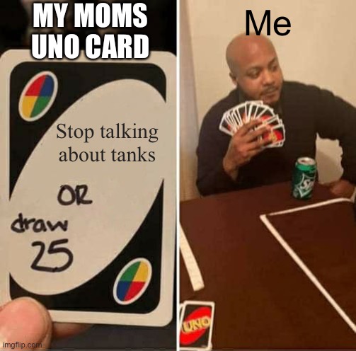 My moms uno card | MY MOMS UNO CARD; Me; Stop talking about tanks | image tagged in memes,uno draw 25 cards | made w/ Imgflip meme maker