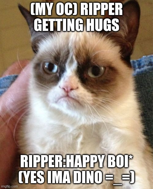 Grumpy Cat Meme | (MY OC) RIPPER GETTING HUGS; RIPPER:HAPPY BOI* (YES IMA DINO =_=) | image tagged in memes,grumpy cat | made w/ Imgflip meme maker