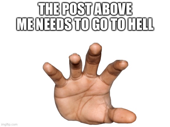 THE POST ABOVE ME NEEDS TO GO TO HELL | image tagged in hand washing | made w/ Imgflip meme maker