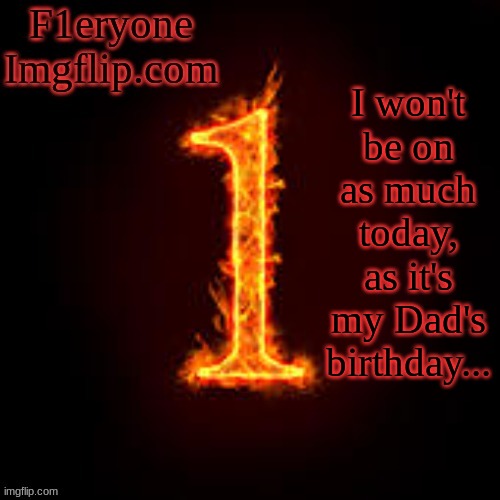 I'll be mostly offline today... | I won't be on as much today, as it's my Dad's birthday... | image tagged in f1eryone imgflip | made w/ Imgflip meme maker