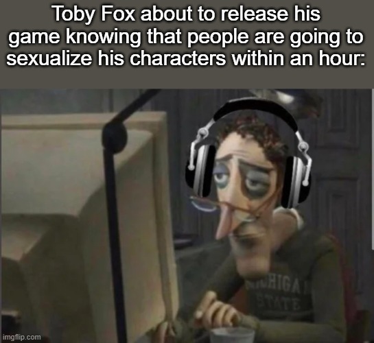 And other things | Toby Fox about to release his game knowing that people are going to sexualize his characters within an hour: | image tagged in sad computer man | made w/ Imgflip meme maker