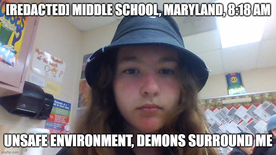 [REDACTED] MIDDLE SCHOOL, MARYLAND, 8:18 AM; UNSAFE ENVIRONMENT, DEMONS SURROUND ME | made w/ Imgflip meme maker