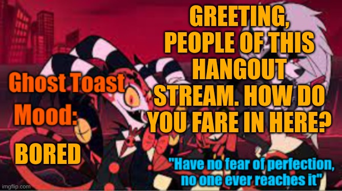 Greetings and salutations! | GREETING, PEOPLE OF THIS HANGOUT STREAM. HOW DO YOU FARE IN HERE? BORED | image tagged in another personal template of ghost toast | made w/ Imgflip meme maker