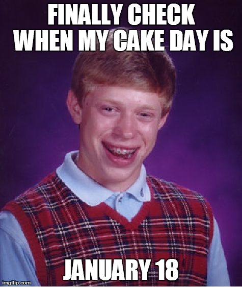 Bad Luck Brian | FINALLY CHECK WHEN MY CAKE DAY IS JANUARY 18 | image tagged in memes,bad luck brian,AdviceAnimals | made w/ Imgflip meme maker
