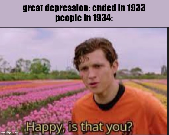 Happy! Its been so long! |  great depression: ended in 1933

people in 1934: | image tagged in happy,meme,tom holland | made w/ Imgflip meme maker