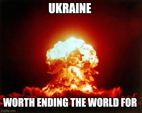 Nuclear Explosion | UKRAINE; WORTH ENDING THE WORLD FOR | image tagged in memes,nuclear explosion | made w/ Imgflip meme maker